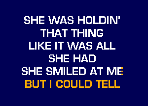 SHE WAS HOLDIN'
THAT THING
LIKE IT WAS ALL
SHE HAD
SHE SMILED AT ME
BUT I COULD TELL