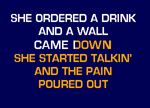 SHE ORDERED A DRINK
AND A WALL
CAME DOWN
SHE STARTED TALKIM
AND THE PAIN
POURED OUT
