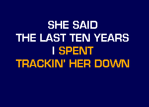 SHE SAID
THE LAST TEN YEARS
I SPENT

TRACKIN' HER DOWN
