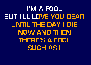 I'M A FOOL
BUT I'LL LOVE YOU DEAR
UNTIL THE DAY I DIE
NOW AND THEN
THERE'S A FOOL
SUCH AS I