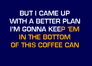 BUT I CAME UP
WITH A BETTER PLAN
I'M GONNA KEEP 'EM

IN THE BOTTOM
OF THIS COFFEE CAN