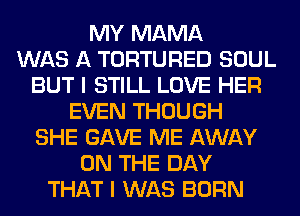 MY MAMA
WAS A TORTURED SOUL
BUT I STILL LOVE HER
EVEN THOUGH
SHE GAVE ME AWAY
ON THE DAY
THAT I WAS BORN