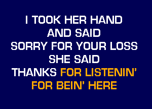 I TOOK HER HAND
AND SAID
SORRY FOR YOUR LOSS
SHE SAID
THANKS FOR LISTENIN'
FOR BEIN' HERE