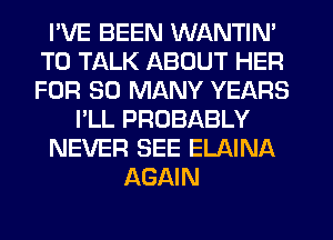 I'VE BEEN WANTIN'
TO TALK ABOUT HER
FOR SO MANY YEARS

I'LL PROBABLY

NEVER SEE ELAINA

AGAIN