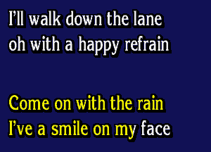 Fll walk down the lane
0h with a happy refrain

Come on with the rain
We a smile on my face