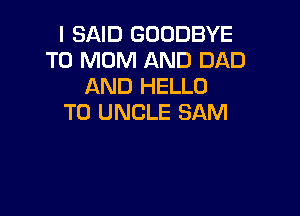 I SAID GOODBYE
T0 MOM AND DAD
AND HELLO

T0 UNCLE SAM
