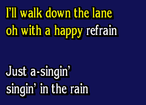 Fll walk down the lane
oh with a happy refrain

Just a-singiw
singin in the rain