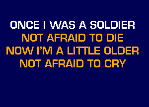 ONCE I WAS A SOLDIER
NOT AFRAID TO DIE
NOW I'M A LITTLE OLDER
NOT AFRAID T0 CRY