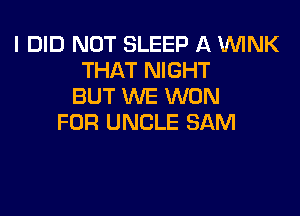 I DID NOT SLEEP A WNK
THAT NIGHT
BUT WE WON

FOR UNCLE SAM