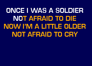 ONCE I WAS A SOLDIER
NOT AFRAID TO DIE
NOW I'M A LITTLE OLDER
NOT AFRAID T0 CRY