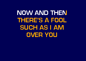 NOW AND THEN
THERE'S A FODL
SUCH AS I AM

OVER YOU