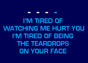 I'M TIRED OF
WATCHING ME HURT YOU
I'M TIRED OF BEING
THE TEARDROPS
ON YOUR FACE