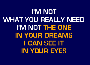 I'M NOT
WHAT YOU REALLY NEED
I'M NOT THE ONE
IN YOUR DREAMS
I CAN SEE IT
IN YOUR EYES