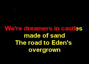 We're dreamers in castles

made of sand
The road to Eden's
overgrown