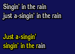 Singiw in the rain
just a-singiN in the rain

Just a-singiw
singin in the rain