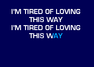 I'M TIRED OF LOVING
THIS WAY
I'M TIRED OF LOVING

THIS WAY