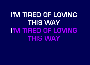 I'M TIRED OF LOVING
THIS WAY