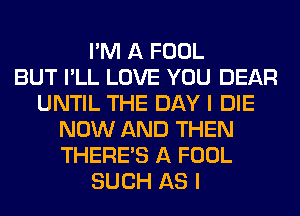 I'M A FOOL
BUT I'LL LOVE YOU DEAR
UNTIL THE DAY I DIE
NOW AND THEN
THERE'S A FOOL
SUCH AS I