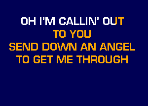 0H I'M CALLIN' OUT
TO YOU
SEND DOWN AN ANGEL
TO GET ME THROUGH