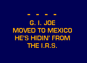 G. l. JOE
MOVED TO MEXICO

HE'S HIDIN' FROM
THE I.R.S.