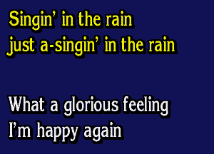 Singiw in the rain
just a-singiN in the rain

What a glorious feeling
Pm happy again