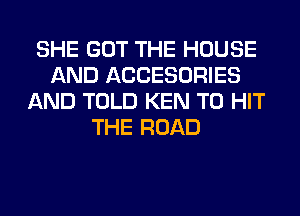 SHE GOT THE HOUSE
AND ACCESORIES
AND TOLD KEN T0 HIT
THE ROAD
