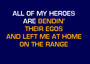 ALL OF MY HEROES
ARE BENDIN'
THEIR EGOS

AND LEFT ME AT HOME
ON THE RANGE