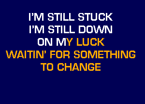 I'M STILL STUCK
I'M STILL DOWN
ON MY LUCK
WAITIN' FOR SOMETHING
TO CHANGE