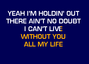 YEAH I'M HOLDIN' OUT
THERE AIN'T N0 DOUBT
I CAN'T LIVE
WITHOUT YOU
ALL MY LIFE