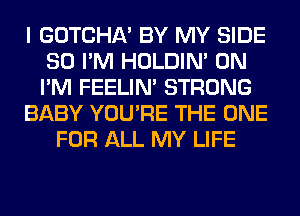 I GOTCHA' BY MY SIDE
SO I'M HOLDIN' 0N
I'M FEELIM STRONG

BABY YOU'RE THE ONE

FOR ALL MY LIFE