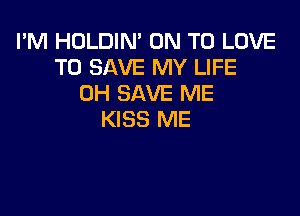 I'M HOLDIN' ON TO LOVE
TO SAVE MY LIFE
0H SAVE ME

KISS ME