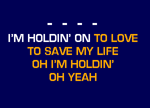 I'M HOLDIN' ON TO LOVE
TO SAVE MY LIFE

0H I'M HOLDIN'
OH YEAH