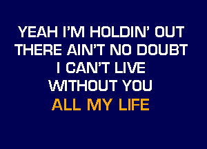 YEAH I'M HOLDIN' OUT
THERE AIN'T N0 DOUBT
I CAN'T LIVE
WITHOUT YOU

ALL MY LIFE