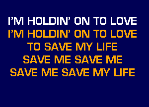 I'M HOLDIN' ON TO LOVE
I'M HOLDIN' ON TO LOVE
TO SAVE MY LIFE
SAVE ME SAVE ME
SAVE ME SAVE MY LIFE