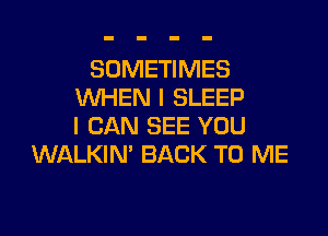SOMETIMES
WHEN I SLEEP

I CAN SEE YOU
WALKIN' BACK TO ME