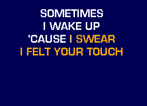 SOMETIMES
I WAKE UP
'CAUSE I SWEAR
I FELT YOUR TOUCH