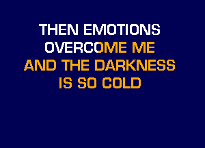 THEN EMOTIONS
OVERCDME ME
AND THE DARKNESS
IS SO COLD