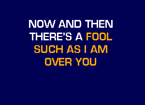 NOW AND THEN
THERES A FOOL
SUCH AS I AM

OVER YOU