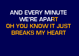 AND EVERY MINUTE
WERE APART
0H YOU KNOW IT JUST
BREAKS MY HEART