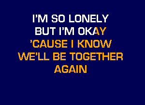 I'M SO LONELY
BUT I'M OKAY
'CAUSE I KNOW
WE'LL BE TOGETHER
AGAIN