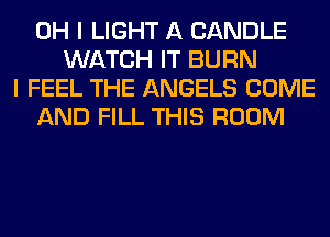 OH I LIGHT A CANDLE
WATCH IT BURN
I FEEL THE ANGELS COME
AND FILL THIS ROOM