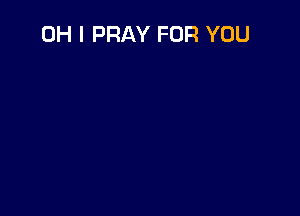 OH I PRAY FOR YOU