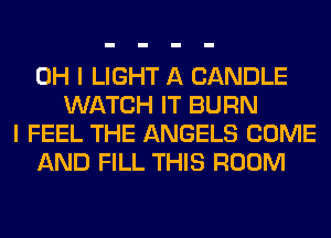 OH I LIGHT A CANDLE
WATCH IT BURN
I FEEL THE ANGELS COME
AND FILL THIS ROOM