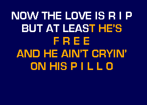 NOW THE LOVE IS R I P
BUT AT LEAST HE'S
F R E E
AND HE AIN'T CRYIN'
ON HIS P I L L 0