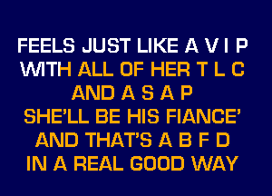 FEELS JUST LIKE A V I P
WITH ALL OF HER T L C
AND A S A P
SHE'LL BE HIS FIANCE'
AND THAT'S A B F D
IN A REAL GOOD WAY