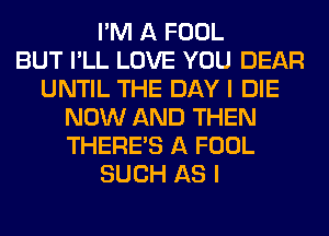 I'M A FOOL
BUT I'LL LOVE YOU DEAR
UNTIL THE DAY I DIE
NOW AND THEN
THERE'S A FOOL
SUCH AS I