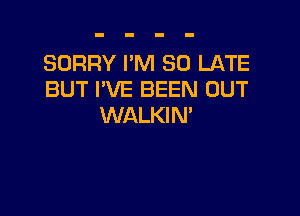 SORRY I'M SO LATE
BUT I'VE BEEN OUT

WALKIN'