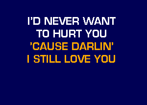 I'D NEVER WANT
TO HURT YOU
TJAUSE DARLIN'

I STILL LOVE YOU