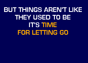 BUT THINGS AREN'T LIKE
THEY USED TO BE
ITS TIME
FOR LETTING GO