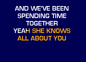 AND WE'VE BEEN
SPENDING TIME
TOGETHER
YEAH SHE KNOWS
ALL ABOUT YOU

g